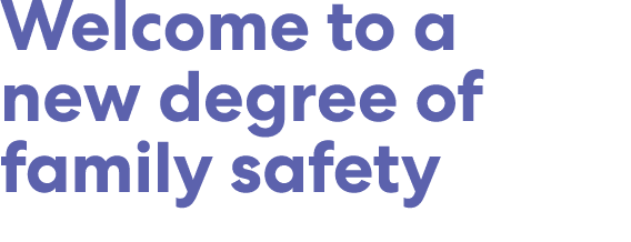 Welcome to a new degree of family safety