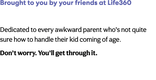 Brought to you by your friends at Life360 Dedicated to every awkward parent who s not quite sure how to handle their    